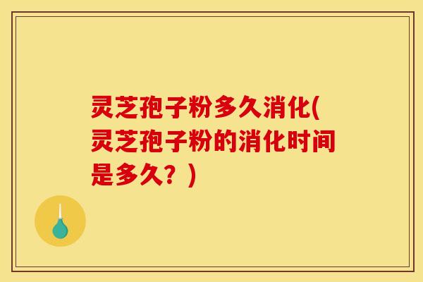 灵芝孢子粉多久消化(灵芝孢子粉的消化时间是多久？)
