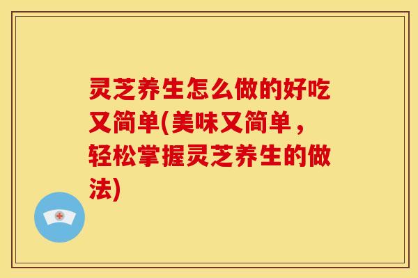 灵芝养生怎么做的好吃又简单(美味又简单，轻松掌握灵芝养生的做法)