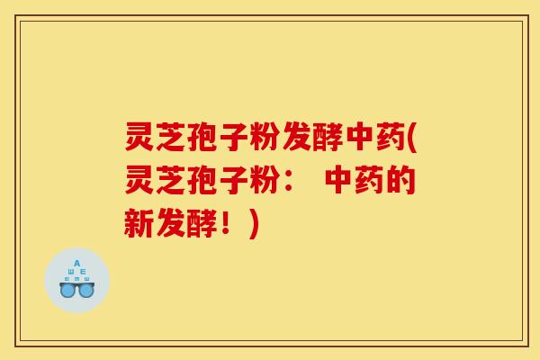 灵芝孢子粉发酵中药(灵芝孢子粉： 中药的新发酵！)