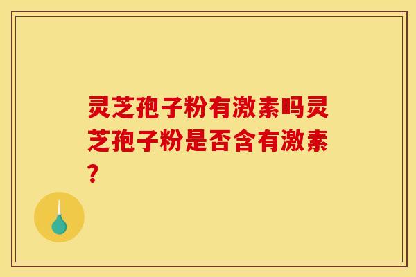 灵芝孢子粉有激素吗灵芝孢子粉是否含有激素?