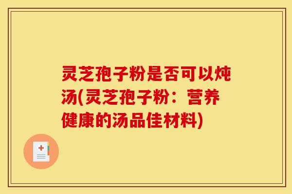 灵芝孢子粉是否可以炖汤(灵芝孢子粉:营养健康的汤品佳材料)