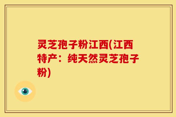 灵芝孢子粉江西(江西特产：纯天然灵芝孢子粉)
