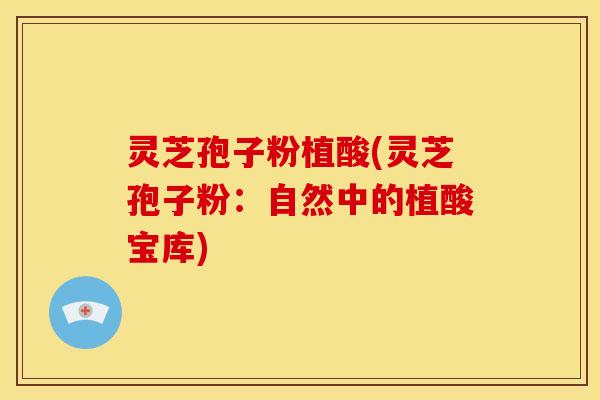 灵芝孢子粉植酸(灵芝孢子粉:自然中的植酸宝库)