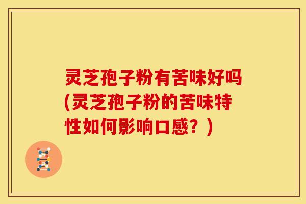 灵芝孢子粉有苦味好吗(灵芝孢子粉的苦味特性如何影响口感？)