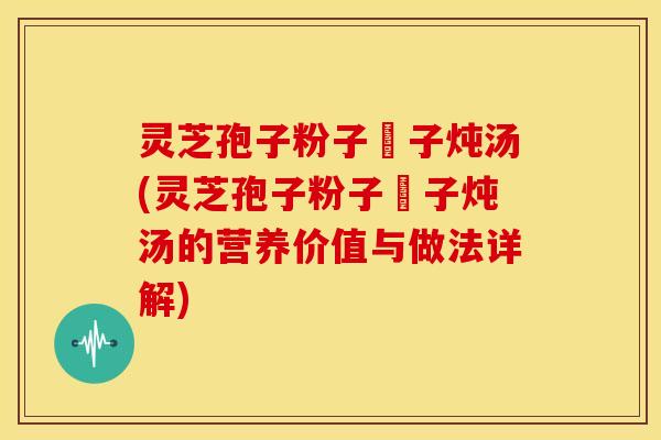 灵芝孢子粉子枹子炖汤(灵芝孢子粉子枹子炖汤的营养价值与做法详解)
