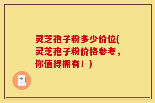 灵芝孢子粉多少价位(灵芝孢子粉价格参考,你值得拥有!)
