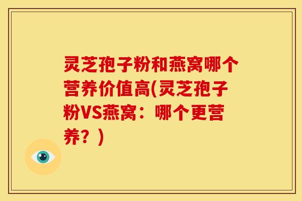 灵芝孢子粉和燕窝哪个营养价值高(灵芝孢子粉VS燕窝:哪个更营养?)