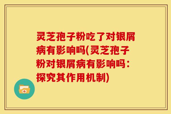 灵芝孢子粉吃了对银屑病有影响吗(灵芝孢子粉对银屑病有影响吗:探究其作用机制)
