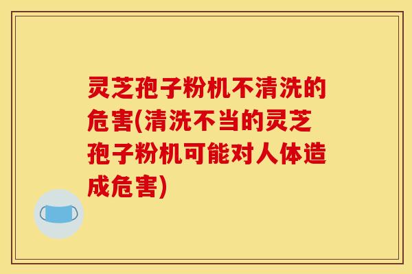 灵芝孢子粉机不清洗的危害(清洗不当的灵芝孢子粉机可能对人体造成危害)