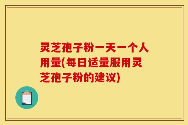 灵芝孢子粉一天一个人用量(每日适量服用灵芝孢子粉的建议)
