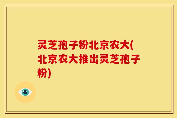 灵芝孢子粉北京农大(北京农大推出灵芝孢子粉)