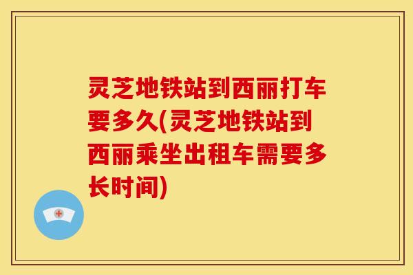 灵芝地铁站到西丽打车要多久(灵芝地铁站到西丽乘坐出租车需要多长时间)