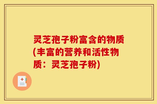 灵芝孢子粉富含的物质(丰富的营养和活性物质:灵芝孢子粉)