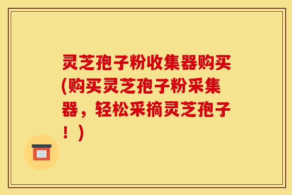 灵芝孢子粉收集器购买(购买灵芝孢子粉采集器,轻松采摘灵芝孢子!)