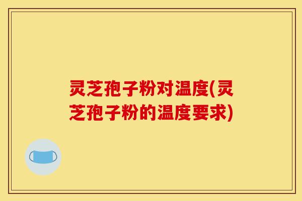 灵芝孢子粉对温度(灵芝孢子粉的温度要求)