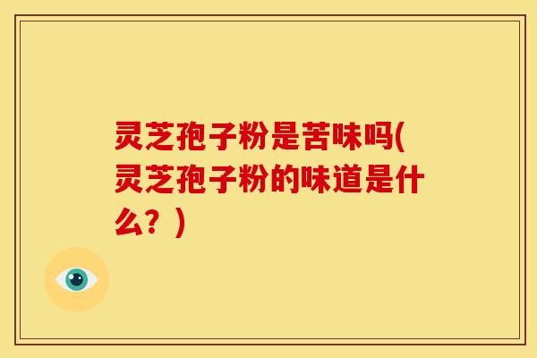 灵芝孢子粉是苦味吗(灵芝孢子粉的味道是什么？)
