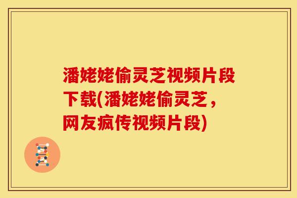 潘姥姥偷灵芝视频片段下载(潘姥姥偷灵芝,网友疯传视频片段)