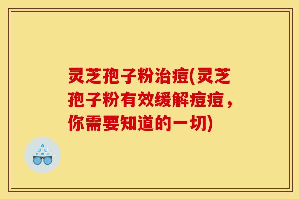 灵芝孢子粉治痘(灵芝孢子粉有效缓解痘痘,你需要知道的一切)