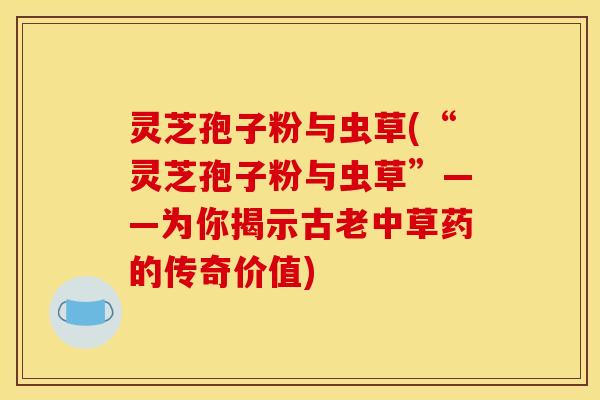 灵芝孢子粉与虫草(“灵芝孢子粉与虫草”——为你揭示古老中草药的传奇价值)