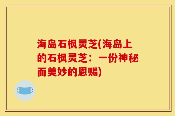 海岛石枫灵芝(海岛上的石枫灵芝:一份神秘而美妙的恩赐)