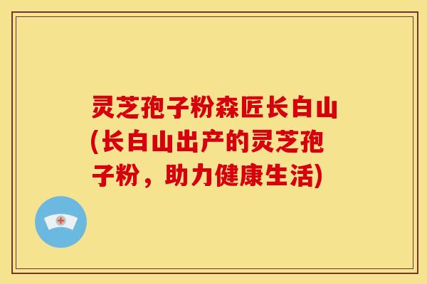 灵芝孢子粉森匠长白山(长白山出产的灵芝孢子粉，助力健康生活)