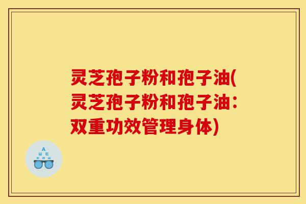 灵芝孢子粉和孢子油(灵芝孢子粉和孢子油:双重功效管理身体)