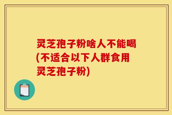 灵芝孢子粉啥人不能喝(不适合以下人群食用灵芝孢子粉)