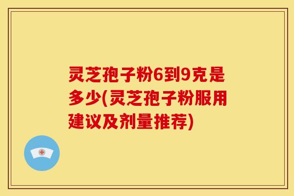 灵芝孢子粉6到9克是多少(灵芝孢子粉服用建议及剂量推荐)