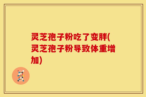 灵芝孢子粉吃了变胖(灵芝孢子粉导致体重增加)