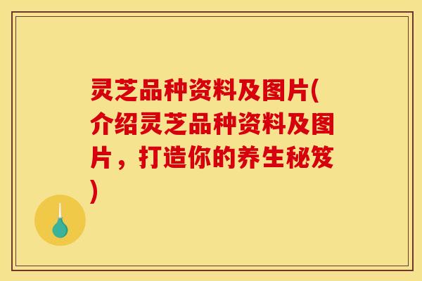 灵芝品种资料及图片(介绍灵芝品种资料及图片,打造你的养生秘笈)