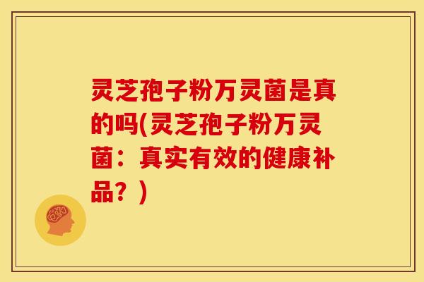 灵芝孢子粉万灵菌是真的吗(灵芝孢子粉万灵菌：真实有效的健康补品？)