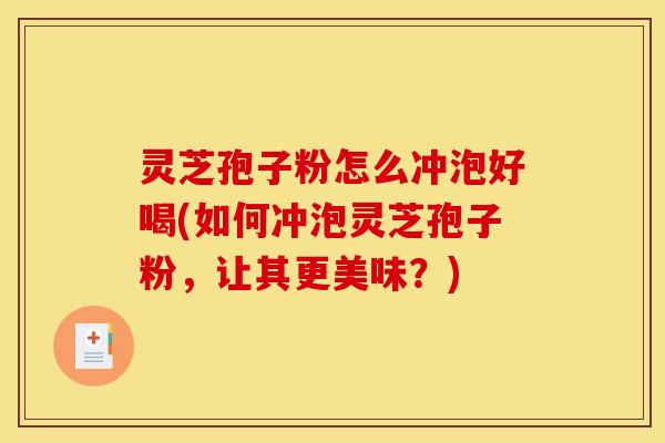 灵芝孢子粉怎么冲泡好喝(如何冲泡灵芝孢子粉,让其更美味?)