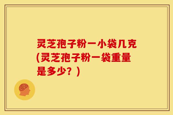 灵芝孢子粉一小袋几克(灵芝孢子粉一袋重量是多少?)