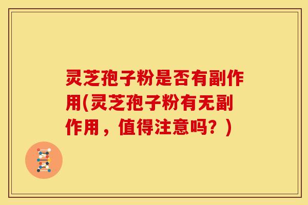 灵芝孢子粉是否有副作用(灵芝孢子粉有无副作用，值得注意吗？)