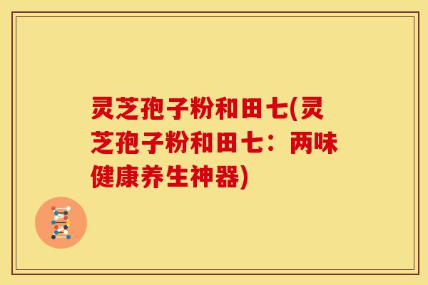 灵芝孢子粉和田七(灵芝孢子粉和田七:两味健康养生神器)