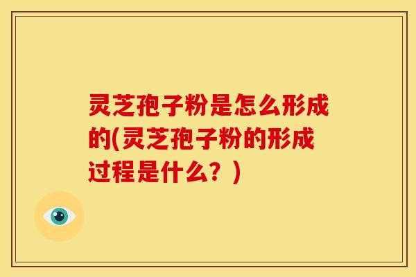 灵芝孢子粉是怎么形成的(灵芝孢子粉的形成过程是什么？)
