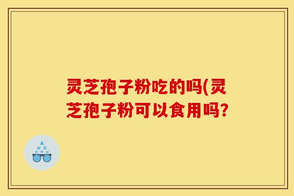 灵芝孢子粉吃的吗(灵芝孢子粉可以食用吗？