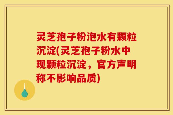 灵芝孢子粉泡水有颗粒沉淀(灵芝孢子粉水中现颗粒沉淀，官方声明称不影响品质)