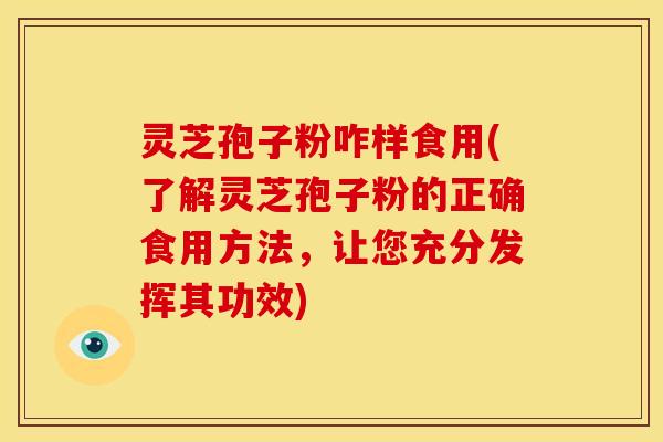 灵芝孢子粉咋样食用(了解灵芝孢子粉的正确食用方法，让您充分发挥其功效)