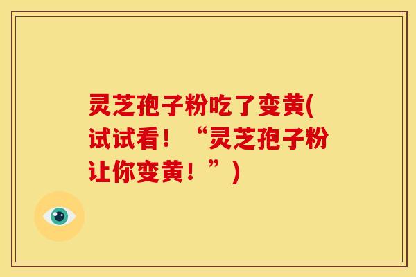 灵芝孢子粉吃了变黄(试试看!“灵芝孢子粉让你变黄!”)