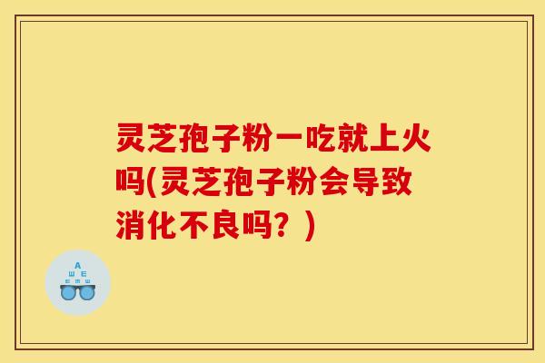 灵芝孢子粉一吃就上火吗(灵芝孢子粉会导致消化不良吗?)