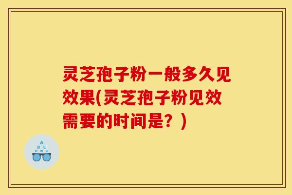 灵芝孢子粉一般多久见效果(灵芝孢子粉见效需要的时间是?)
