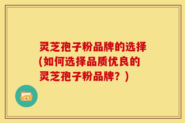 灵芝孢子粉品牌的选择(如何选择品质优良的灵芝孢子粉品牌?)