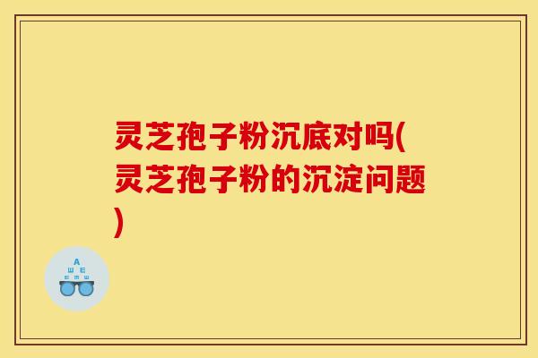 灵芝孢子粉沉底对吗(灵芝孢子粉的沉淀问题)