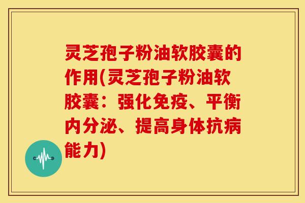 灵芝孢子粉油软胶囊的作用(灵芝孢子粉油软胶囊:强化免疫、平衡内分泌、提高身体抗病能力)