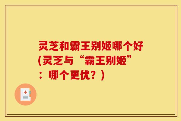 灵芝和霸王别姬哪个好(灵芝与“霸王别姬”：哪个更优？)