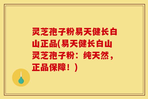 灵芝孢子粉易天健长白山正品(易天健长白山灵芝孢子粉:纯天然,正品保障!)