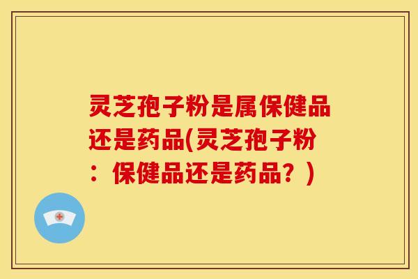 灵芝孢子粉是属保健品还是药品(灵芝孢子粉:保健品还是药品?)