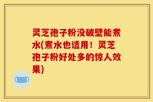 灵芝孢子粉没破壁能煮水(煮水也适用!灵芝孢子粉好处多的惊人效果)