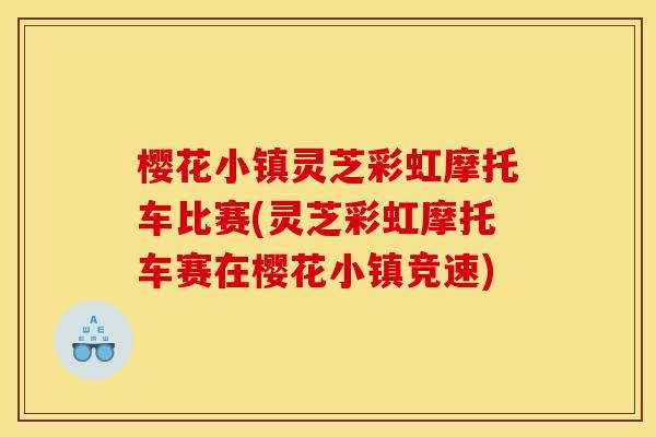 樱花小镇灵芝彩虹摩托车比赛(灵芝彩虹摩托车赛在樱花小镇竞速)